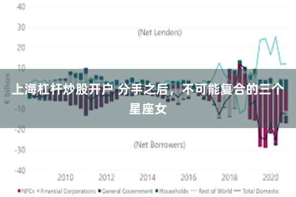 上海杠杆炒股开户 分手之后，不可能复合的三个星座女