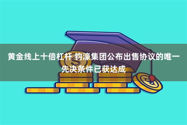 黄金线上十倍杠杆 钧濠集团公布出售协议的唯一先决条件已获达成