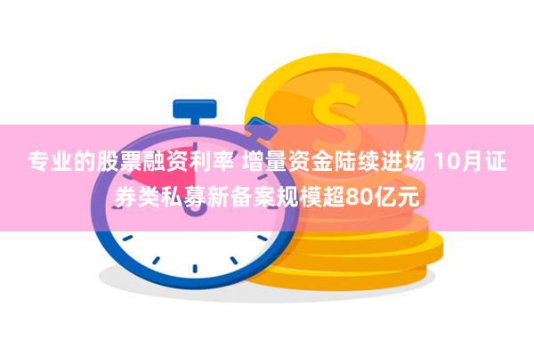 专业的股票融资利率 增量资金陆续进场 10月证券类私募新备案规模超80亿元