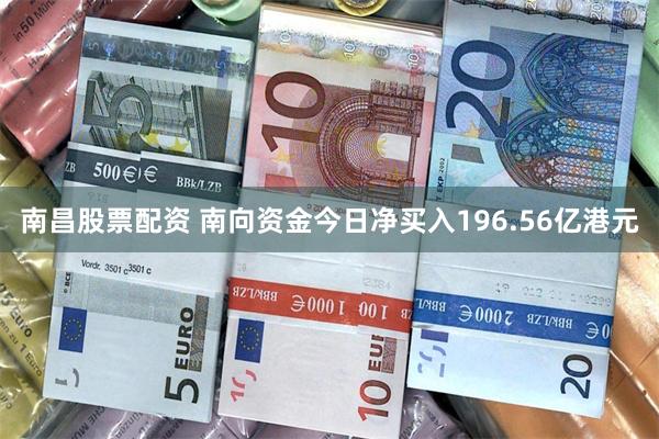 南昌股票配资 南向资金今日净买入196.56亿港元