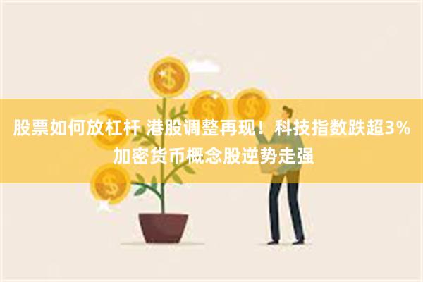 股票如何放杠杆 港股调整再现！科技指数跌超3% 加密货币概念股逆势走强