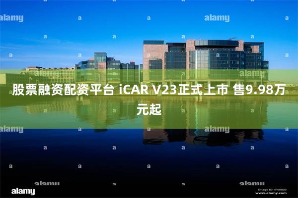 股票融资配资平台 iCAR V23正式上市 售9.98万元起