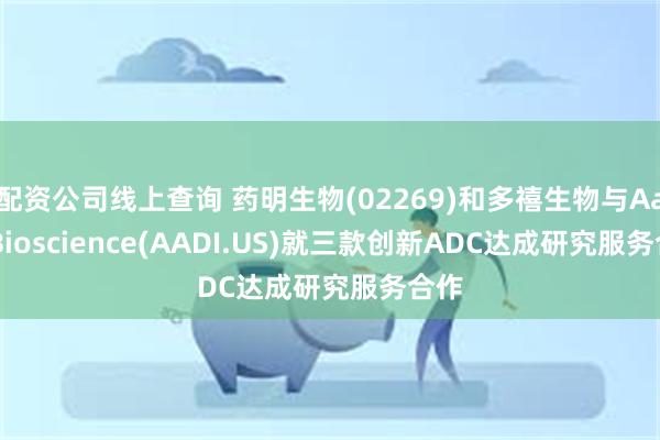 配资公司线上查询 药明生物(02269)和多禧生物与Aadi Bioscience(AADI.US)就三款创新ADC达成研究服务合作