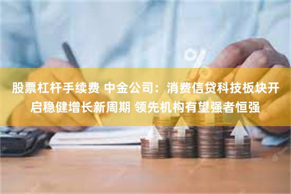 股票杠杆手续费 中金公司：消费信贷科技板块开启稳健增长新周期 领先机构有望强者恒强