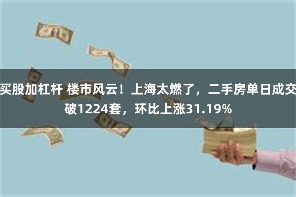 买股加杠杆 楼市风云！上海太燃了，二手房单日成交破1224套，环比上涨31.19%