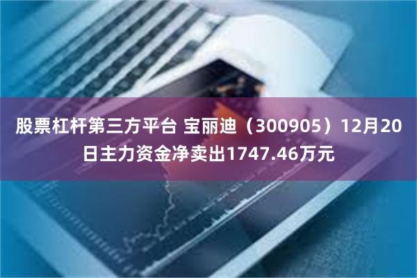 股票杠杆第三方平台 宝丽迪（300905）12月20日主力资金净卖出1747.46万元