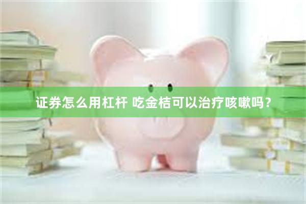 证券怎么用杠杆 吃金桔可以治疗咳嗽吗？