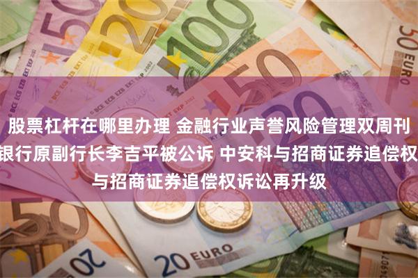 股票杠杆在哪里办理 金融行业声誉风险管理双周刊 | 国家开发银行原副行长李吉平被公诉 中安科与招商证券追偿权诉讼再升级