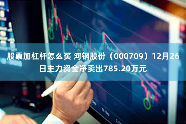 股票加杠杆怎么买 河钢股份（000709）12月26日主力资金净卖出785.20万元