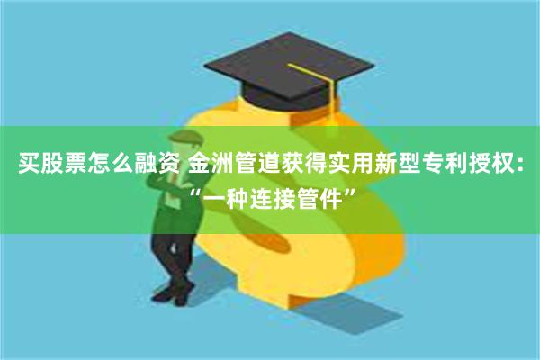 买股票怎么融资 金洲管道获得实用新型专利授权：“一种连接管件”