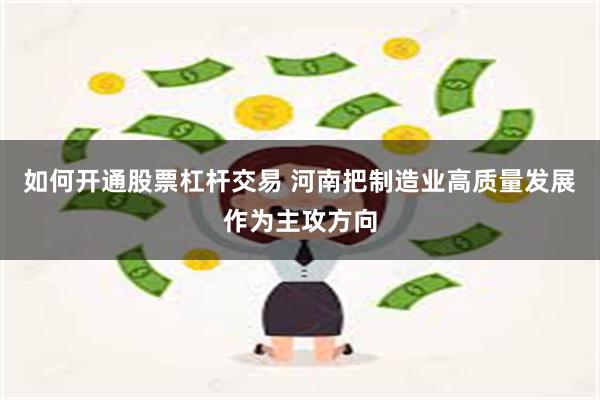 如何开通股票杠杆交易 河南把制造业高质量发展作为主攻方向