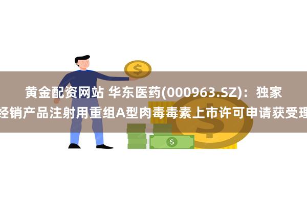 黄金配资网站 华东医药(000963.SZ)：独家经销产品注射用重组A型肉毒毒素上市许可申请获受理