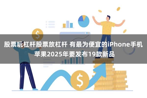 股票玩杠杆股票放杠杆 有最为便宜的iPhone手机 苹果2025年要发布19款新品