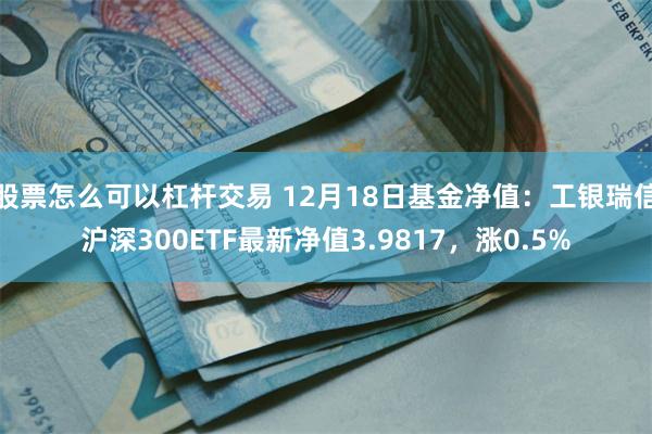 股票怎么可以杠杆交易 12月18日基金净值：工银瑞信沪深300ETF最新净值3.9817，涨0.5%