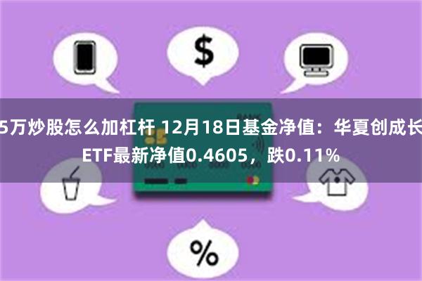 5万炒股怎么加杠杆 12月18日基金净值：华夏创成长ETF最新净值0.4605，跌0.11%