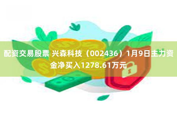 配资交易股票 兴森科技（002436）1月9日主力资金净买入1278.61万元