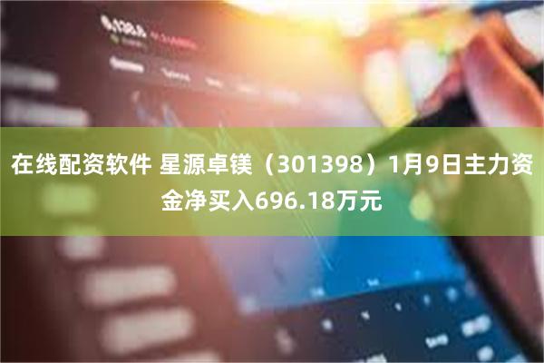 在线配资软件 星源卓镁（301398）1月9日主力资金净买入696.18万元