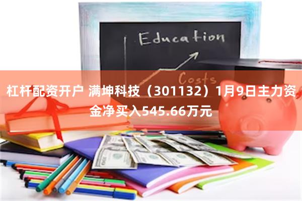 杠杆配资开户 满坤科技（301132）1月9日主力资金净买入545.66万元