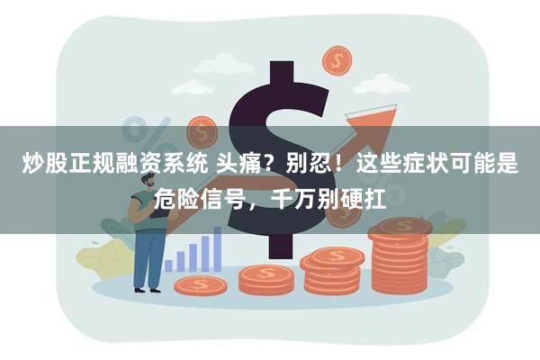 炒股正规融资系统 头痛？别忍！这些症状可能是危险信号，千万别硬扛