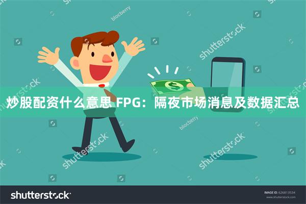 炒股配资什么意思 FPG：隔夜市场消息及数据汇总