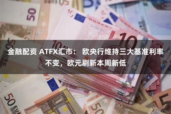 金融配资 ATFX汇市： 欧央行维持三大基准利率不变，欧元刷新本周新低