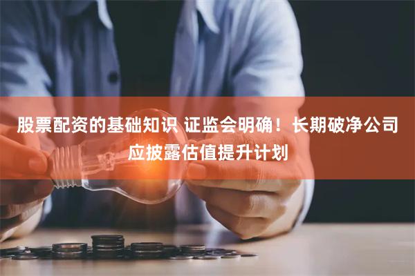 股票配资的基础知识 证监会明确！长期破净公司应披露估值提升计划