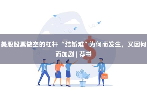 美股股票做空的杠杆 “结婚难”为何而发生，又因何而加剧 | 荐书