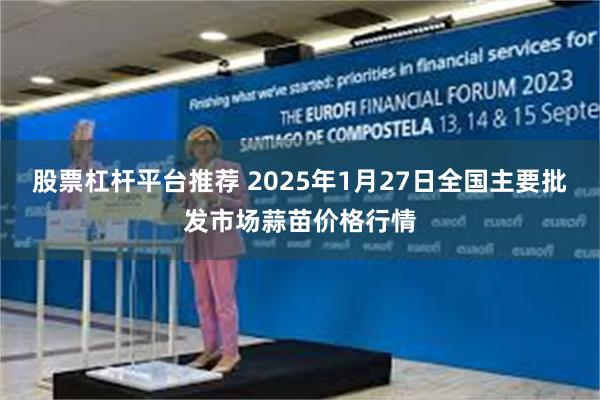 股票杠杆平台推荐 2025年1月27日全国主要批发市场蒜苗价格行情