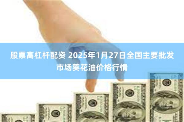 股票高杠杆配资 2025年1月27日全国主要批发市场葵花油价格行情