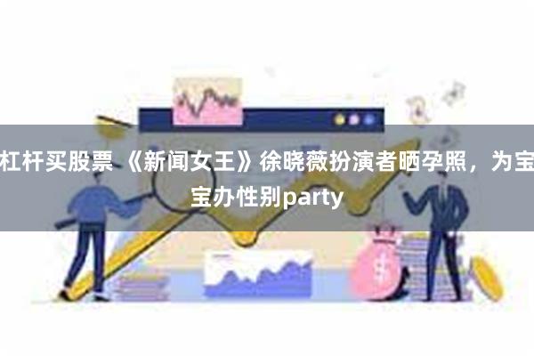 杠杆买股票 《新闻女王》徐晓薇扮演者晒孕照，为宝宝办性别party