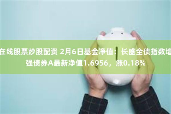 在线股票炒股配资 2月6日基金净值：长盛全债指数增强债券A最新净值1.6956，涨0.18%