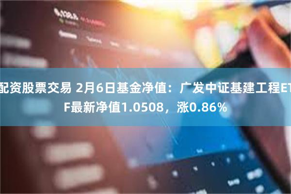 配资股票交易 2月6日基金净值：广发中证基建工程ETF最新净值1.0508，涨0.86%