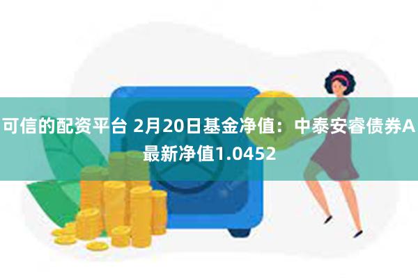 可信的配资平台 2月20日基金净值：中泰安睿债券A最新净值1.0452