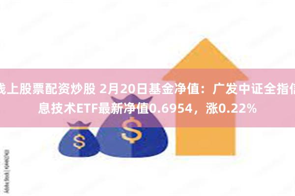 线上股票配资炒股 2月20日基金净值：广发中证全指信息技术ETF最新净值0.6954，涨0.22%