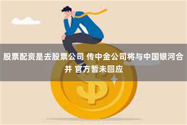 股票配资是去股票公司 传中金公司将与中国银河合并 官方暂未回应