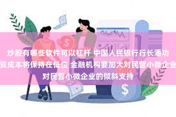 炒股有哪些软件可以杠杆 中国人民银行行长潘功胜：民企融资成本将保持在低位 金融机构要加大对民营小微企业的倾斜支持