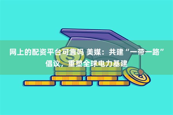 网上的配资平台可靠吗 美媒：共建“一带一路”倡议，重塑全球电力基建