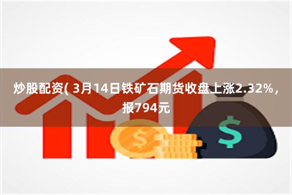 炒股配资( 3月14日铁矿石期货收盘上涨2.32%，报794元