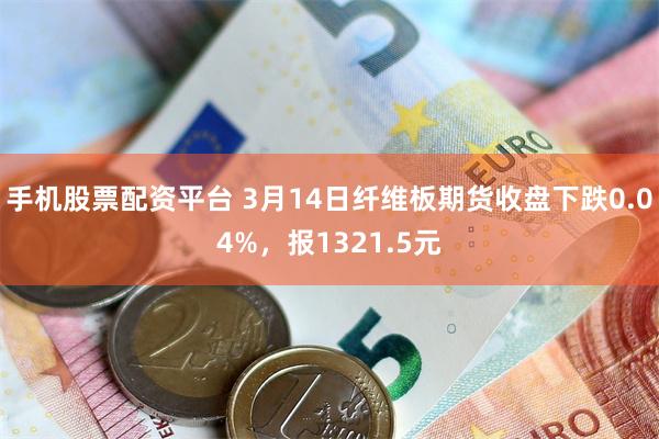 手机股票配资平台 3月14日纤维板期货收盘下跌0.04%，报1321.5元