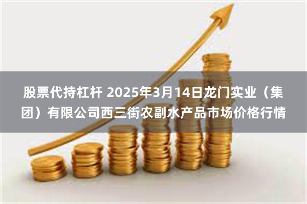 股票代持杠杆 2025年3月14日龙门实业（集团）有限公司西三街农副水产品市场价格行情