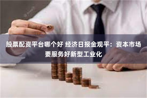 股票配资平台哪个好 经济日报金观平：资本市场要服务好新型工业化