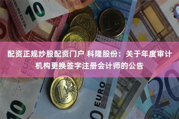 配资正规炒股配资门户 科隆股份：关于年度审计机构更换签字注册会计师的公告