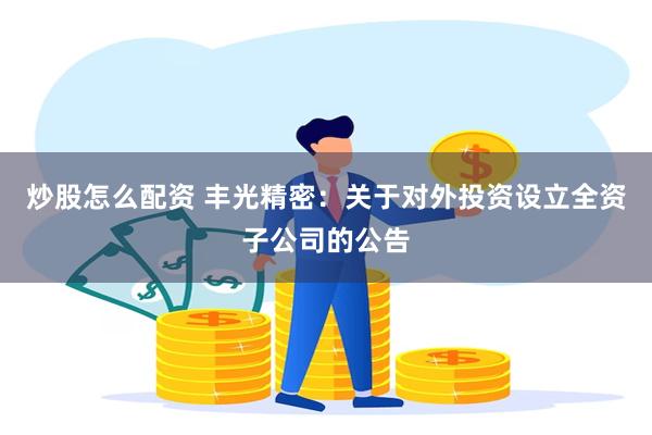 炒股怎么配资 丰光精密：关于对外投资设立全资子公司的公告