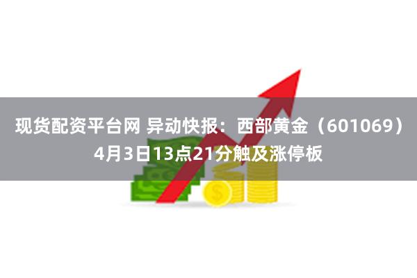 现货配资平台网 异动快报：西部黄金（601069）4月3日13点21分触及涨停板