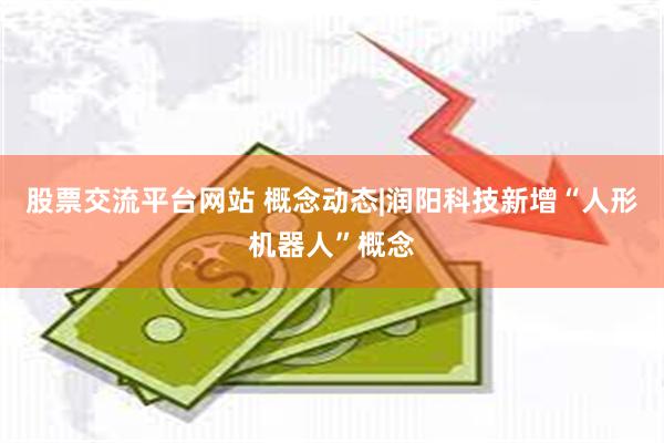 股票交流平台网站 概念动态|润阳科技新增“人形机器人”概念