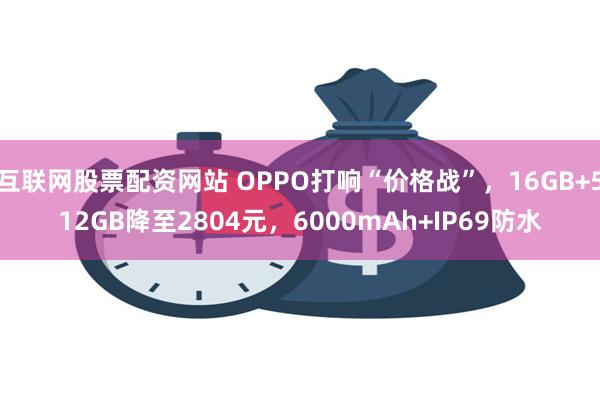 互联网股票配资网站 OPPO打响“价格战”，16GB+512GB降至2804元，6000mAh+IP69防水